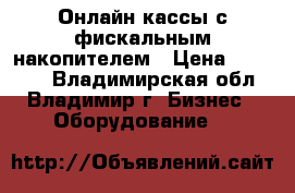 Онлайн-кассы с фискальным накопителем › Цена ­ 18 500 - Владимирская обл., Владимир г. Бизнес » Оборудование   